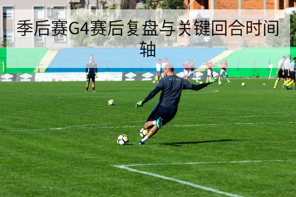 季后赛G4赛后复盘与关键回合时间轴