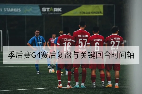 季后赛G4赛后复盘与关键回合时间轴