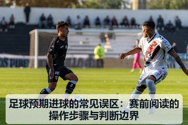 足球预期进球的常见误区:赛前阅读的操作步骤与判断边界